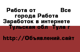 Работа от (  18) ! - Все города Работа » Заработок в интернете   . Тульская обл.,Тула г.